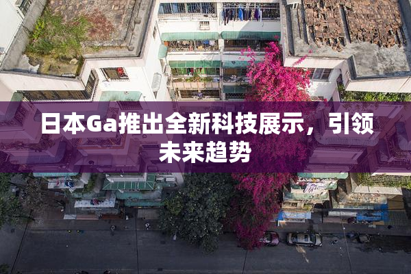 日本Ga推出全新科技展示，引领未来趋势