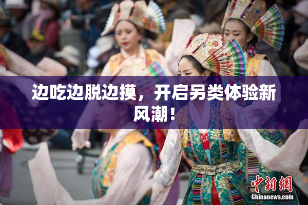 边吃边脱边摸，开启另类体验新风潮！
