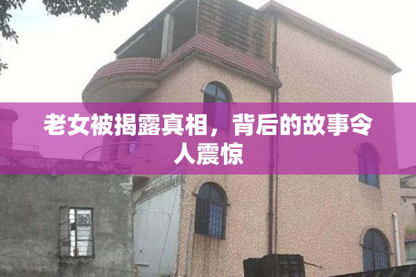 老女被揭露真相，背后的故事令人震惊