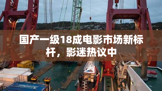 国产一级18成电影市场新标杆，影迷热议中