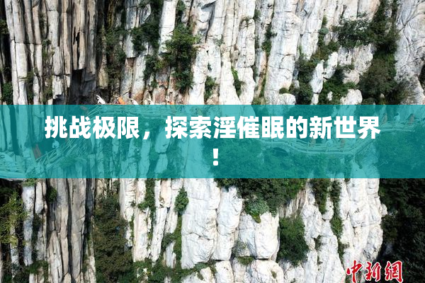 挑战极限，探索淫催眠的新世界！