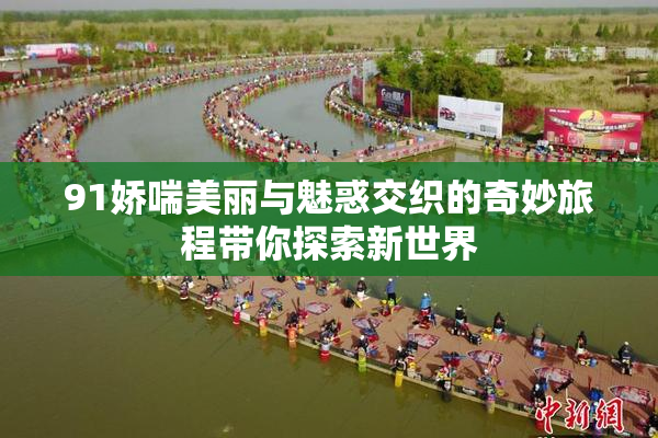 91娇喘美丽与魅惑交织的奇妙旅程带你探索新世界
