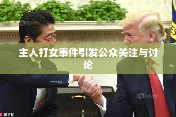 主人打女事件引发公众关注与讨论