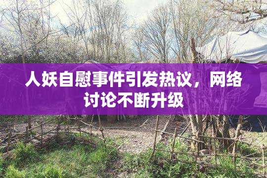 人妖自慰事件引发热议，网络讨论不断升级