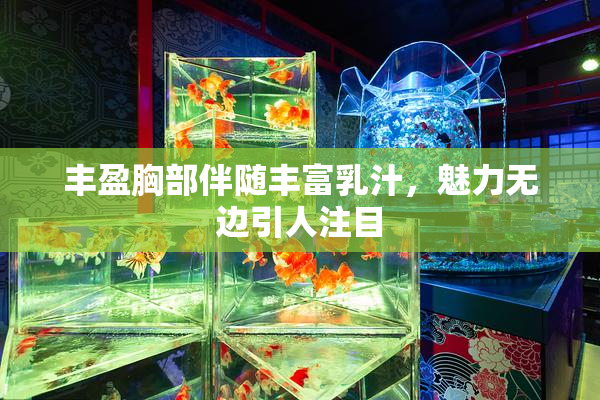 丰盈胸部伴随丰富乳汁，魅力无边引人注目
