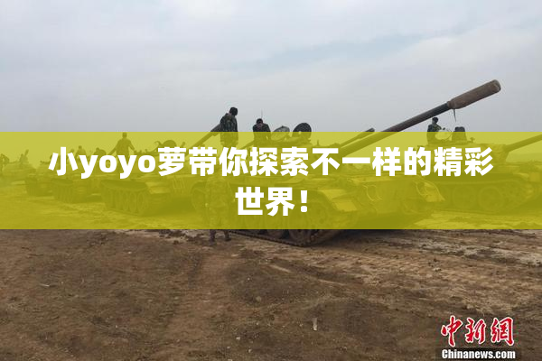 小yoyo萝带你探索不一样的精彩世界！