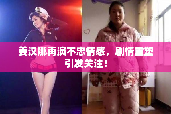 姜汉娜再演不忠情感，剧情重塑引发关注！