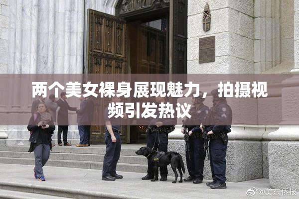 两个美女裸身展现魅力，拍摄视频引发热议