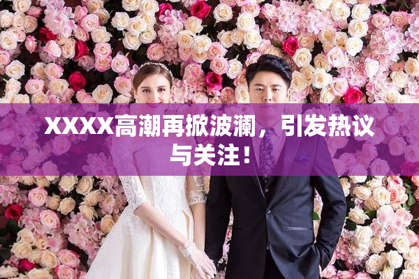 XXXX高潮再掀波澜，引发热议与关注！