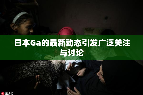 日本Ga的最新动态引发广泛关注与讨论