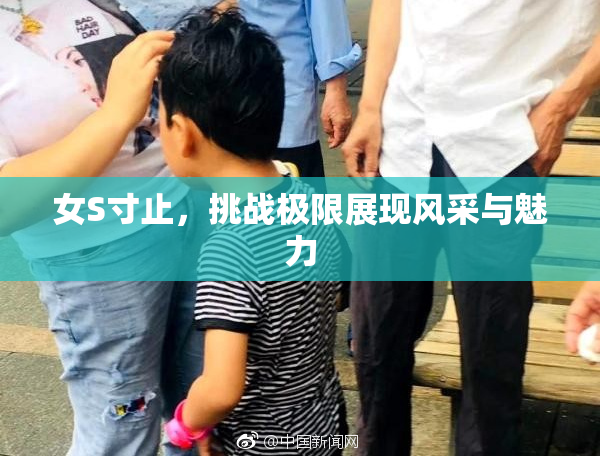 女S寸止，挑战极限展现风采与魅力
