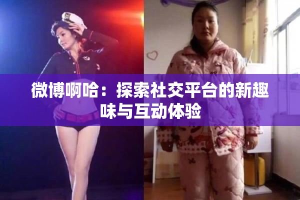 微博啊哈：探索社交平台的新趣味与互动体验