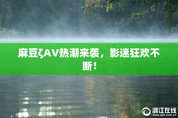 麻豆ζAV热潮来袭，影迷狂欢不断！