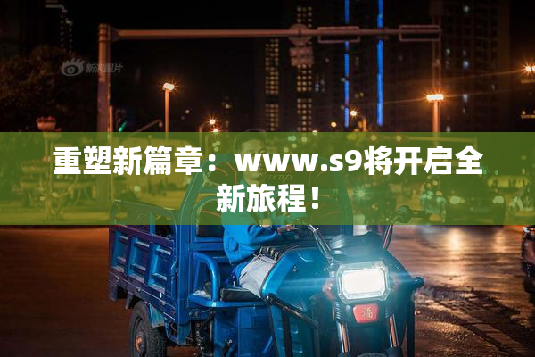 重塑新篇章：www.s9将开启全新旅程！