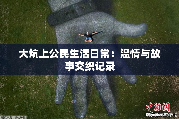 大炕上公民生活日常：温情与故事交织记录