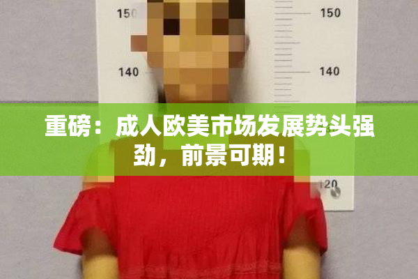 重磅：成人欧美市场发展势头强劲，前景可期！