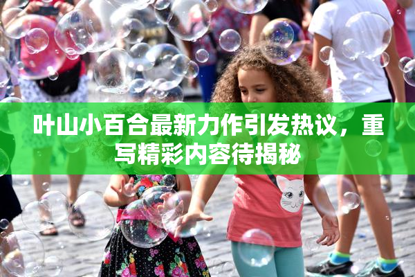 叶山小百合最新力作引发热议，重写精彩内容待揭秘