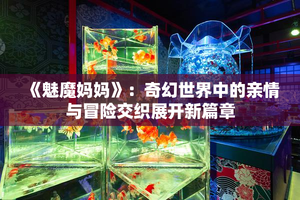 《魅魔妈妈》：奇幻世界中的亲情与冒险交织展开新篇章