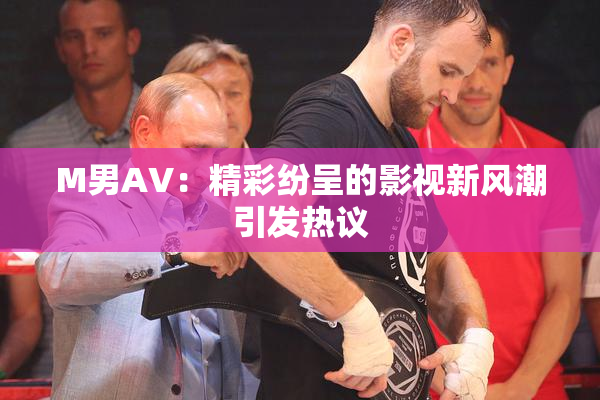 M男AV：精彩纷呈的影视新风潮引发热议