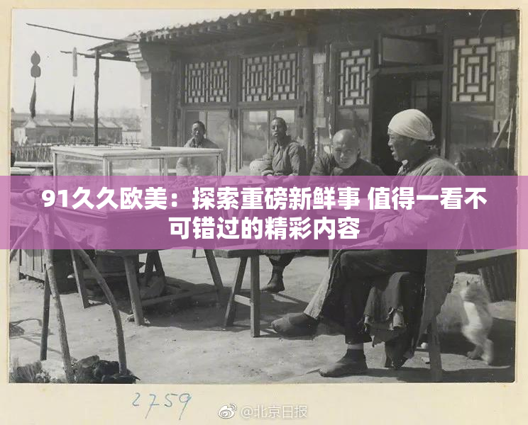 91久久欧美：探索重磅新鲜事 值得一看不可错过的精彩内容
