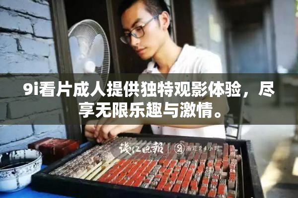 9i看片成人提供独特观影体验，尽享无限乐趣与激情。
