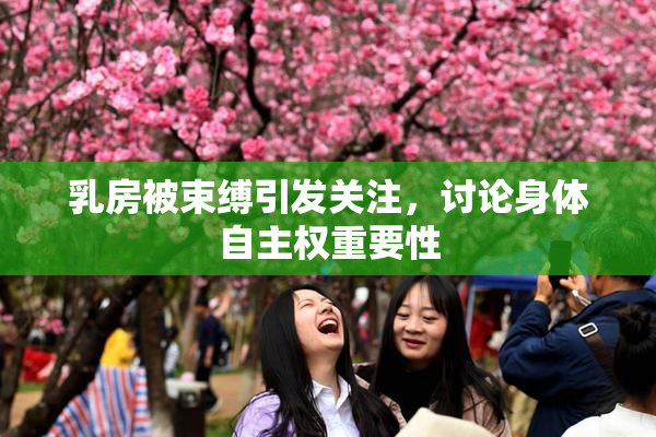 乳房被束缚引发关注，讨论身体自主权重要性