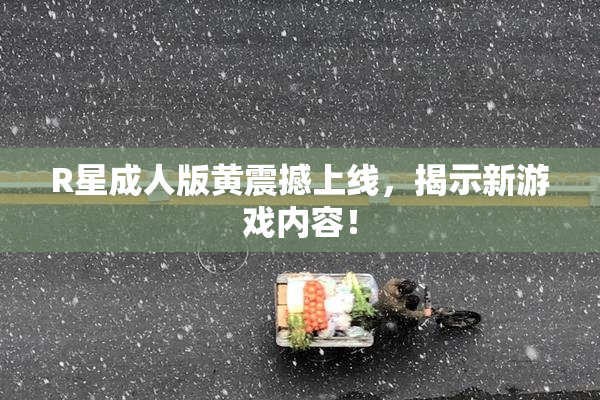 R星成人版黄震撼上线，揭示新游戏内容！