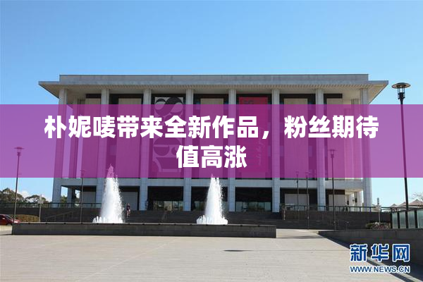 朴妮唛带来全新作品，粉丝期待值高涨