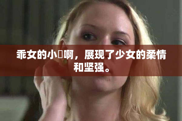 乖女的小泬啊，展现了少女的柔情和坚强。