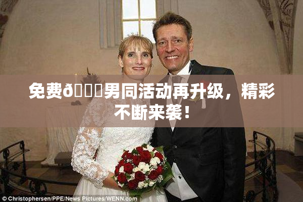 免费🔞男同活动再升级，精彩不断来袭！