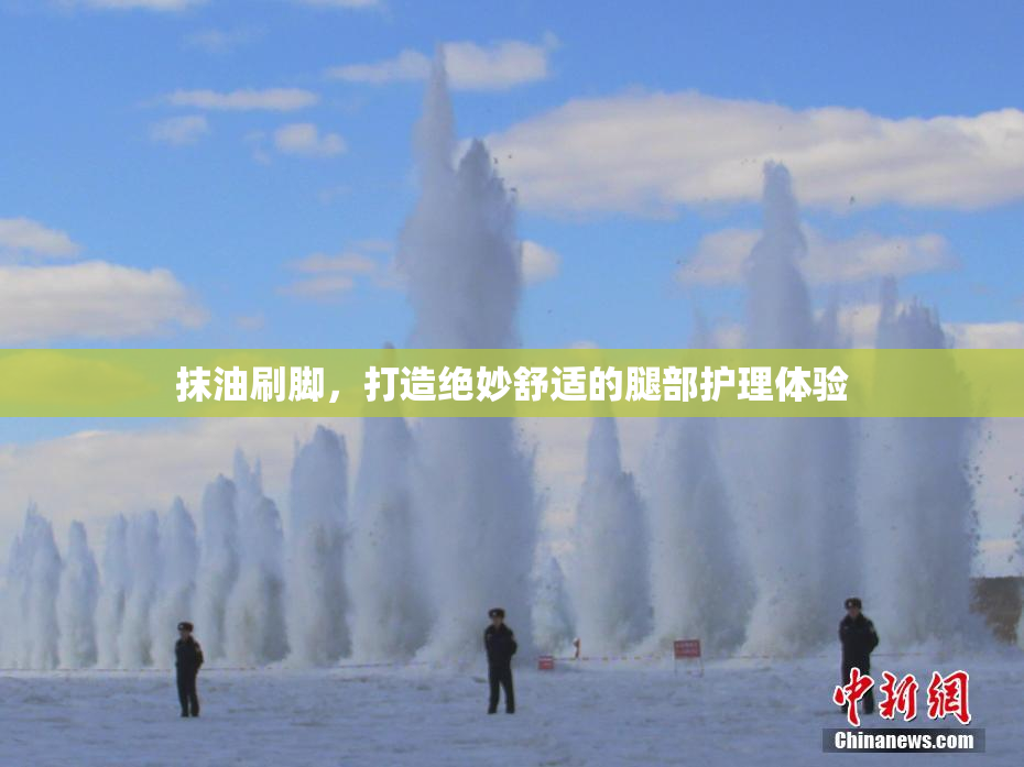 抹油刷脚，打造绝妙舒适的腿部护理体验