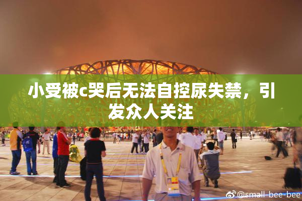 小受被c哭后无法自控尿失禁，引发众人关注
