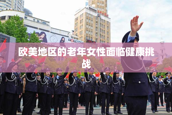 欧美地区的老年女性面临健康挑战