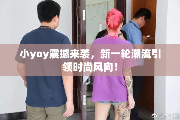 小yoy震撼来袭，新一轮潮流引领时尚风向！