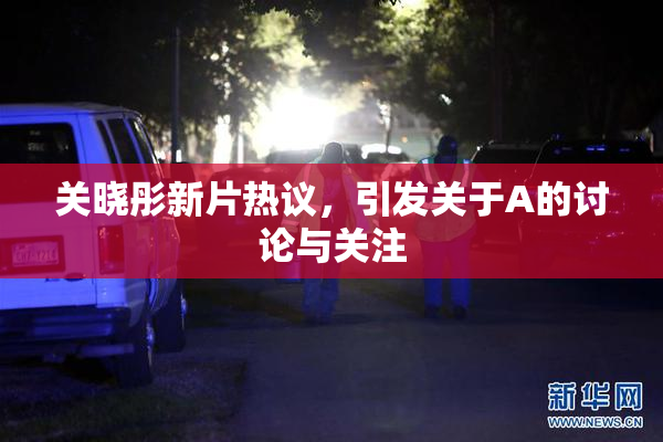 关晓彤新片热议，引发关于A的讨论与关注