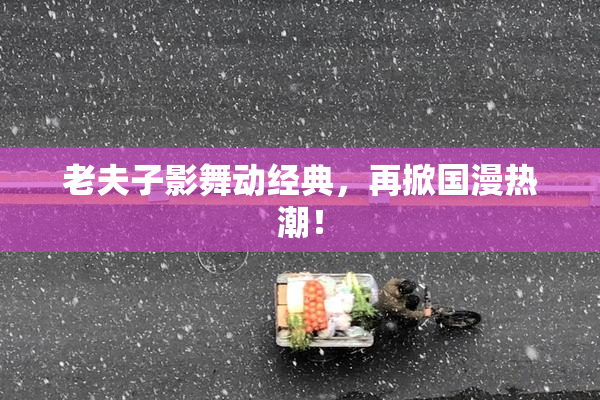 老夫子影舞动经典，再掀国漫热潮！