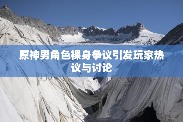 原神男角色裸身争议引发玩家热议与讨论