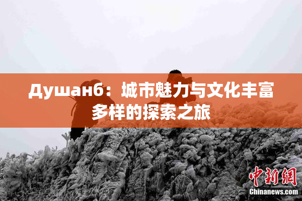 Душанб：城市魅力与文化丰富多样的探索之旅