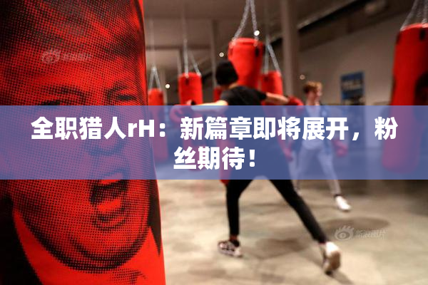 全职猎人rH：新篇章即将展开，粉丝期待！