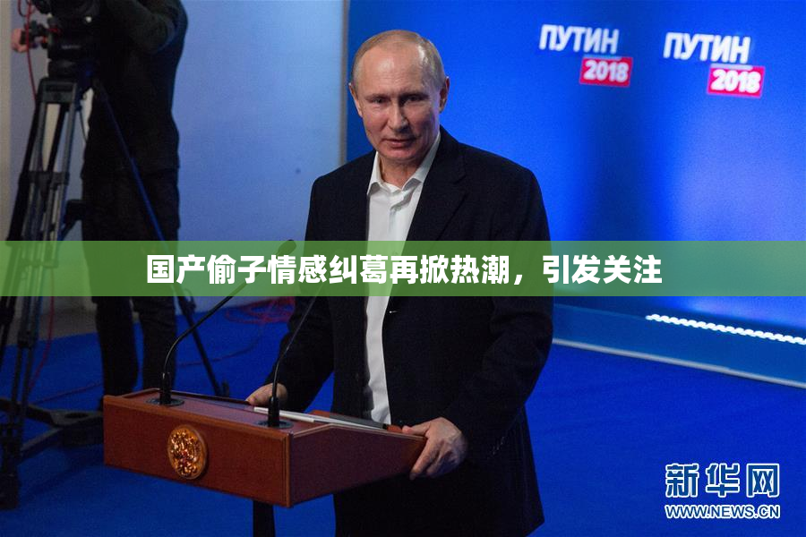 国产偷子情感纠葛再掀热潮，引发关注
