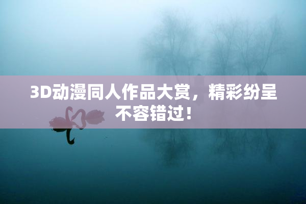 3D动漫同人作品大赏，精彩纷呈不容错过！