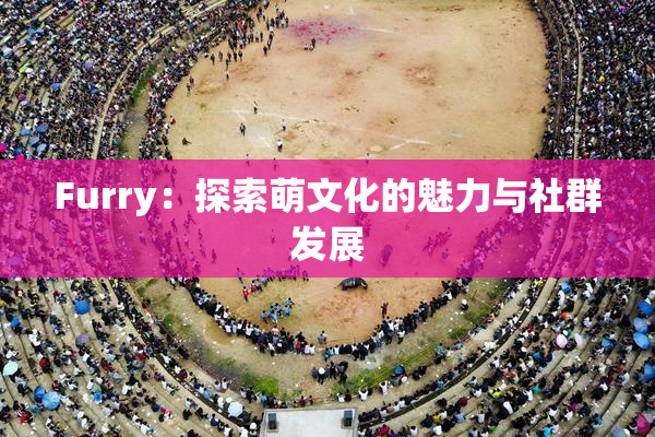 Furry：探索萌文化的魅力与社群发展