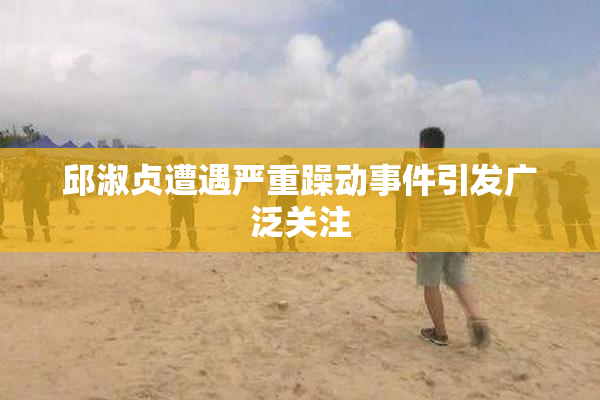 邱淑贞遭遇严重躁动事件引发广泛关注