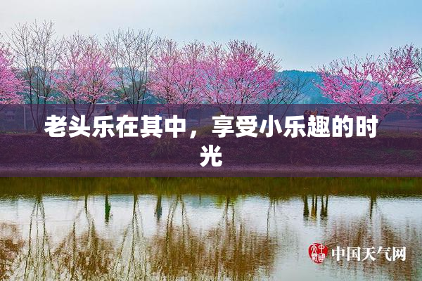 老头乐在其中，享受小乐趣的时光