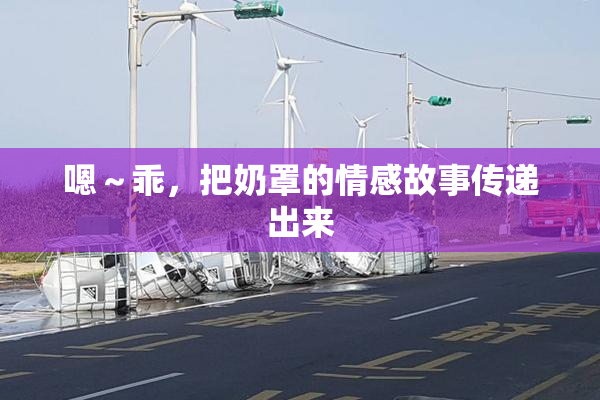 嗯～乖，把奶罩的情感故事传递出来