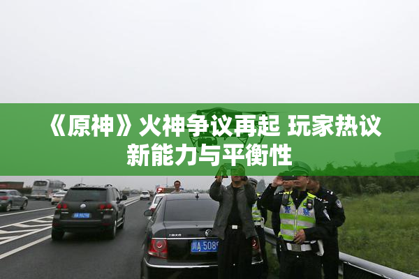 《原神》火神争议再起 玩家热议新能力与平衡性