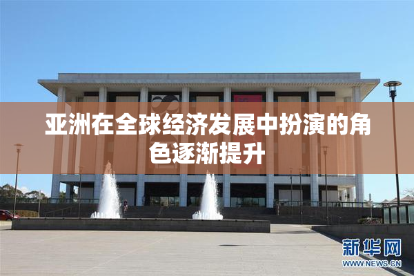 亚洲在全球经济发展中扮演的角色逐渐提升