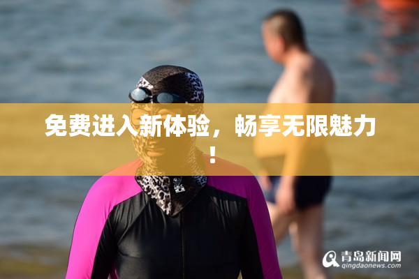 免费进入新体验，畅享无限魅力！
