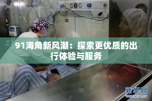 91海角新风潮：探索更优质的出行体验与服务