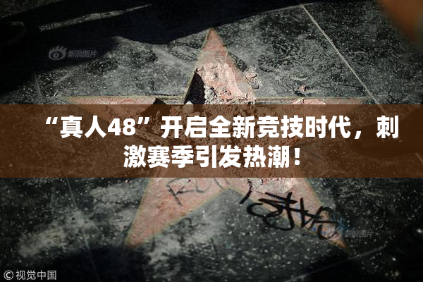 “真人48”开启全新竞技时代，刺激赛季引发热潮！